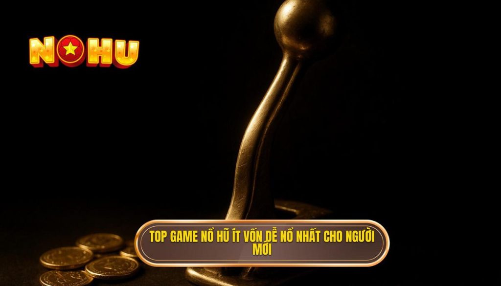 top game nổ hũ ít vốn dễ nổ nhất cho người mới